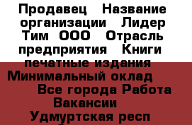 Продавец › Название организации ­ Лидер Тим, ООО › Отрасль предприятия ­ Книги, печатные издания › Минимальный оклад ­ 13 500 - Все города Работа » Вакансии   . Удмуртская респ.,Сарапул г.